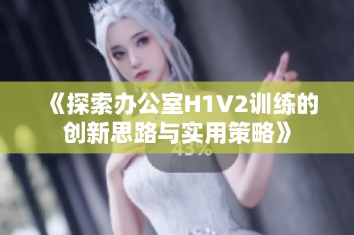 《探索办公室H1V2训练的创新思路与实用策略》