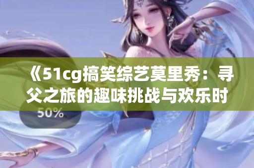 《51cg搞笑综艺莫里秀：寻父之旅的趣味挑战与欢乐时刻》
