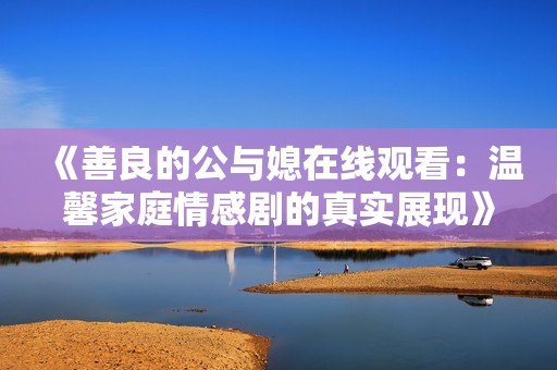 《善良的公与媳在线观看：温馨家庭情感剧的真实展现》