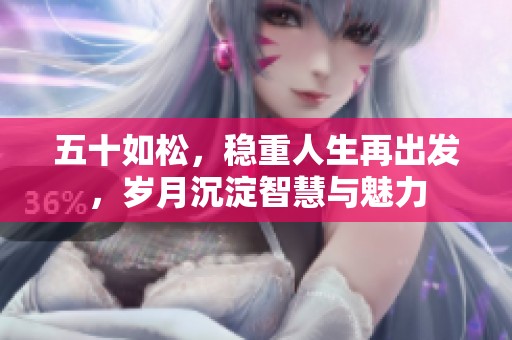 五十如松，稳重人生再出发，岁月沉淀智慧与魅力