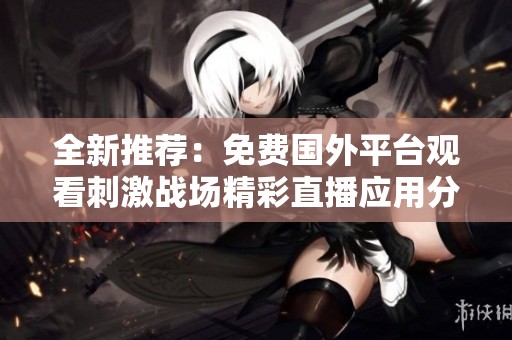 全新推荐：免费国外平台观看刺激战场精彩直播应用分析