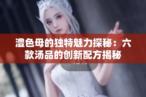 澧色母的独特魅力探秘：六款汤品的创新配方揭秘