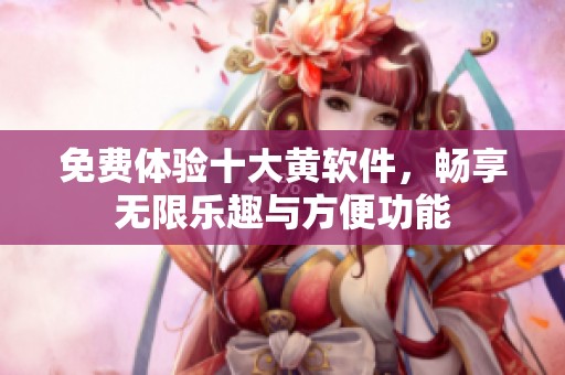 免费体验十大黄软件，畅享无限乐趣与方便功能