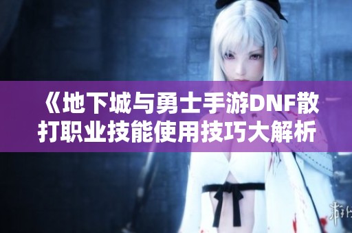《地下城与勇士手游DNF散打职业技能使用技巧大解析》
