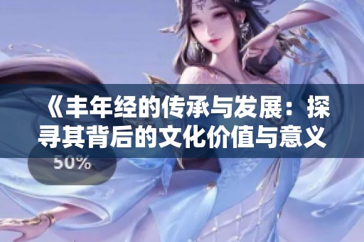《丰年经的传承与发展：探寻其背后的文化价值与意义》