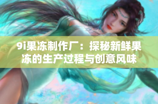 9i果冻制作厂：探秘新鲜果冻的生产过程与创意风味
