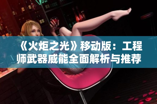 《火炬之光》移动版：工程师武器威能全面解析与推荐