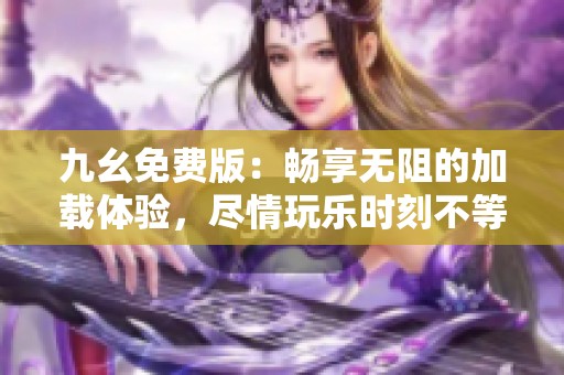 九幺免费版：畅享无阻的加载体验，尽情玩乐时刻不等人