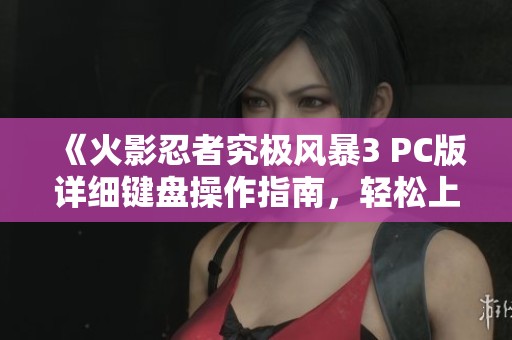 《火影忍者究极风暴3 PC版详细键盘操作指南，轻松上手畅享游戏》