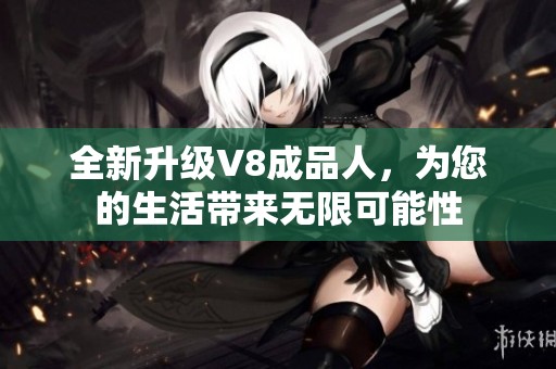 全新升级V8成品人，为您的生活带来无限可能性
