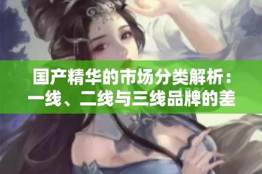 国产精华的市场分类解析：一线、二线与三线品牌的差异解析