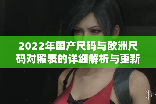 2022年国产尺码与欧洲尺码对照表的详细解析与更新