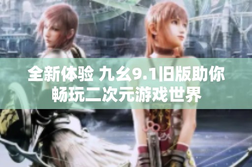 全新体验 九幺9.1旧版助你畅玩二次元游戏世界