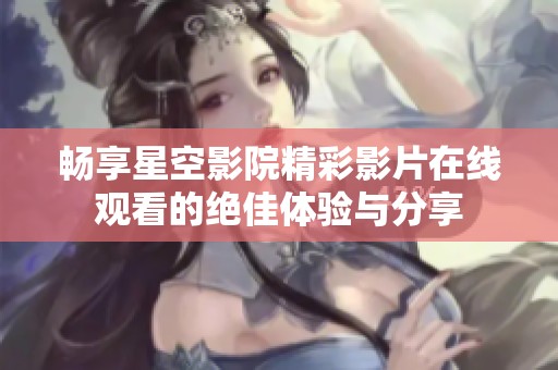 畅享星空影院精彩影片在线观看的绝佳体验与分享