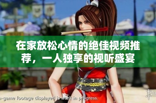 在家放松心情的绝佳视频推荐，一人独享的视听盛宴