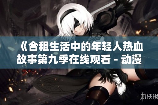 《合租生活中的年轻人热血故事第九季在线观看 - 动漫频道》