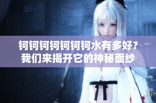 钶钶钶钶钶钶钶水有多好？我们来揭开它的神秘面纱