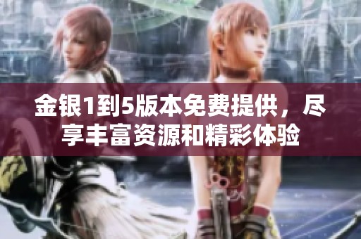 金银1到5版本免费提供，尽享丰富资源和精彩体验