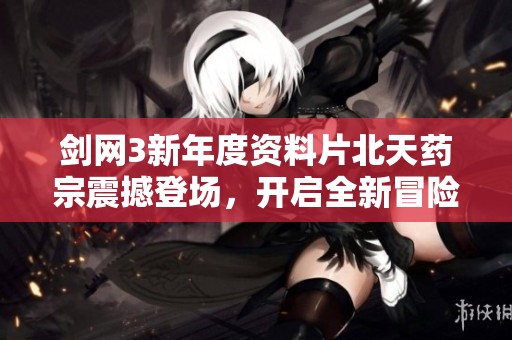 剑网3新年度资料片北天药宗震撼登场，开启全新冒险历程