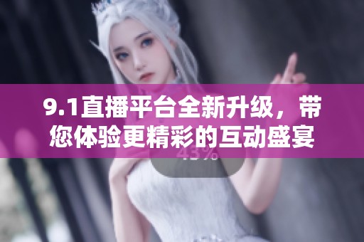 9.1直播平台全新升级，带您体验更精彩的互动盛宴