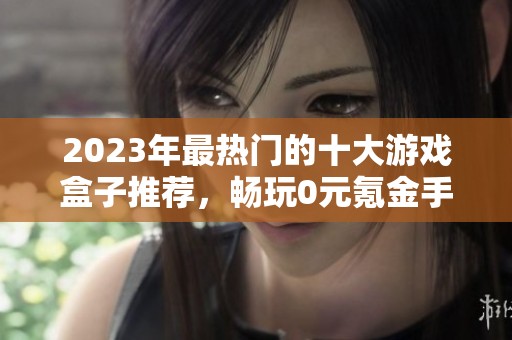 2023年最热门的十大游戏盒子推荐，畅玩0元氪金手游尽享乐趣
