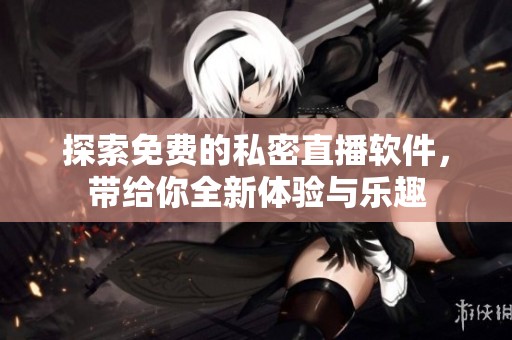 探索免费的私密直播软件，带给你全新体验与乐趣