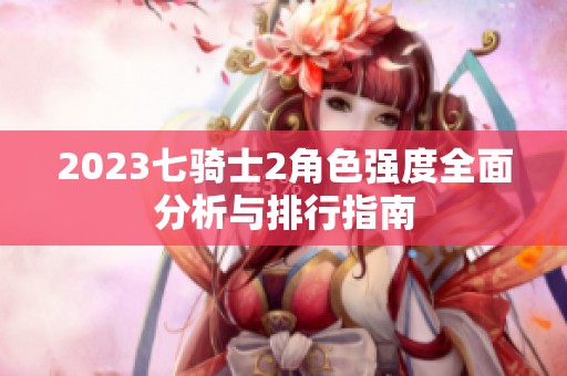 2023七骑士2角色强度全面分析与排行指南