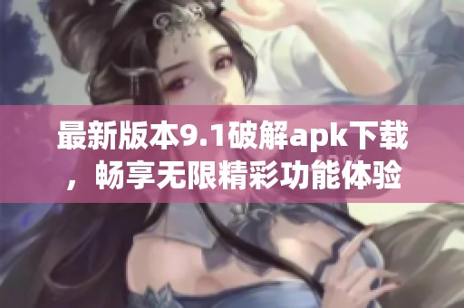最新版本9.1破解apk下载，畅享无限精彩功能体验