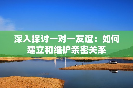深入探讨一对一友谊：如何建立和维护亲密关系