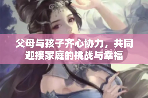 父母与孩子齐心协力，共同迎接家庭的挑战与幸福