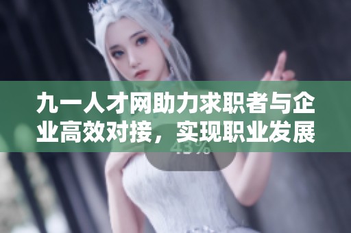 九一人才网助力求职者与企业高效对接，实现职业发展新机遇