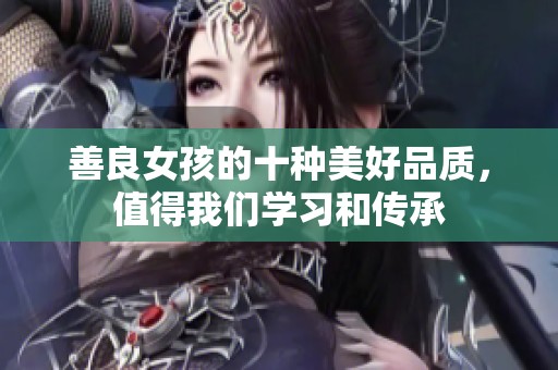 善良女孩的十种美好品质，值得我们学习和传承