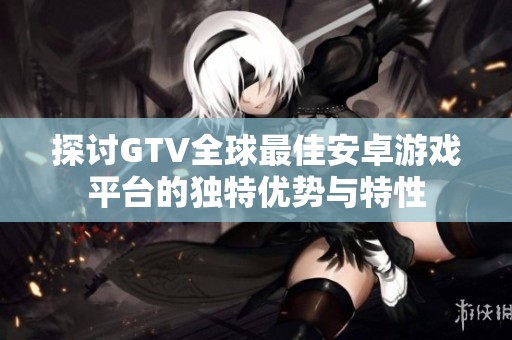 探讨GTV全球最佳安卓游戏平台的独特优势与特性