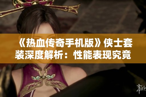 《热血传奇手机版》侠士套装深度解析：性能表现究竟如何？