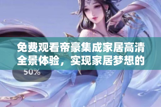 免费观看帝豪集成家居高清全景体验，实现家居梦想的新选择