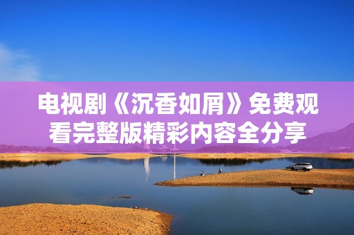 电视剧《沉香如屑》免费观看完整版精彩内容全分享