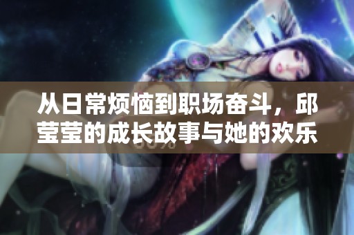 从日常烦恼到职场奋斗，邱莹莹的成长故事与她的欢乐颂