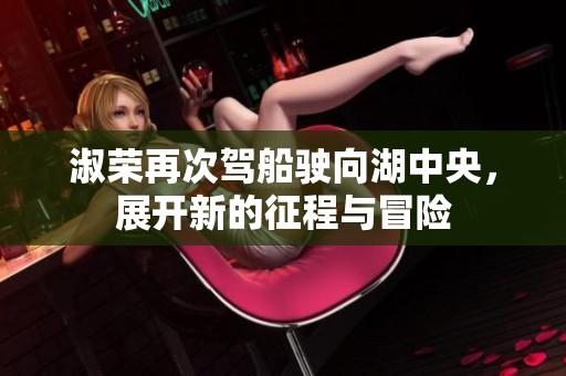 淑荣再次驾船驶向湖中央，展开新的征程与冒险