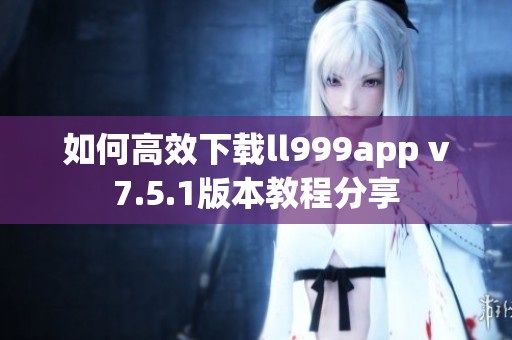 如何高效下载ll999app v7.5.1版本教程分享