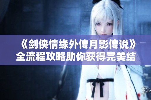 《剑侠情缘外传月影传说》全流程攻略助你获得完美结局秘诀