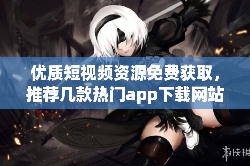 优质短视频资源免费获取，推荐几款热门app下载网站