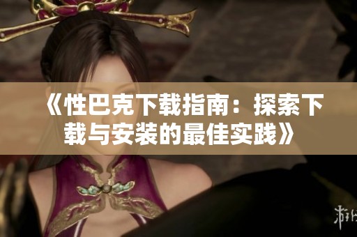 《性巴克下载指南：探索下载与安装的最佳实践》