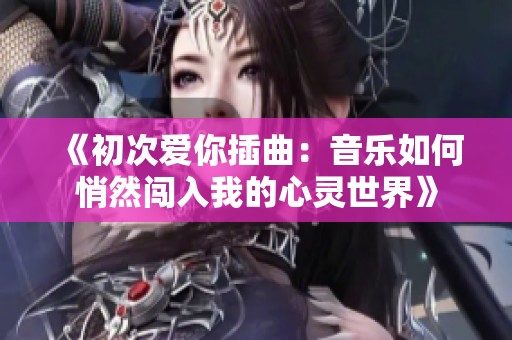 《初次爱你插曲：音乐如何悄然闯入我的心灵世界》