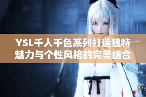 YSL千人千色系列打造独特魅力与个性风格的完美结合