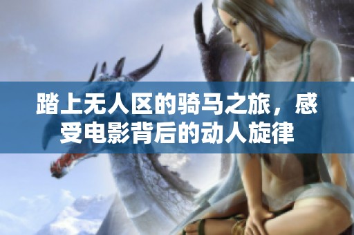 踏上无人区的骑马之旅，感受电影背后的动人旋律