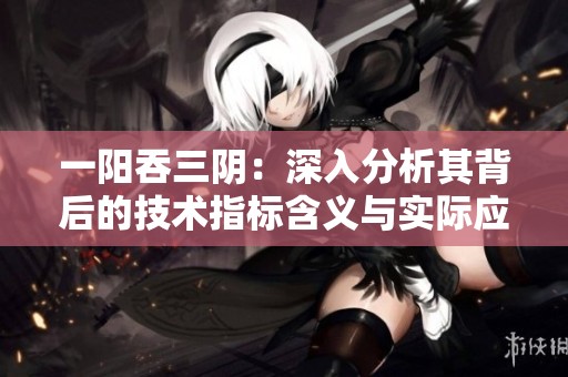 一阳吞三阴：深入分析其背后的技术指标含义与实际应用