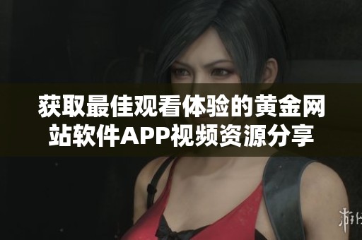 获取最佳观看体验的黄金网站软件APP视频资源分享