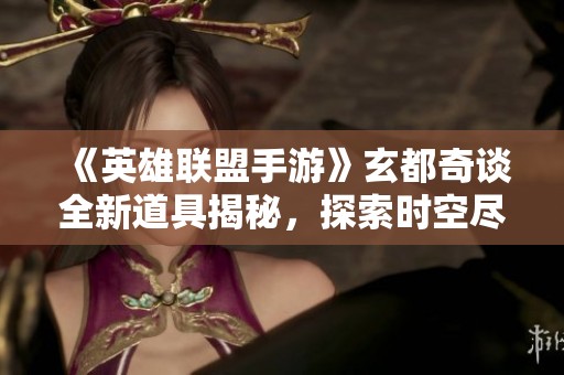 《英雄联盟手游》玄都奇谈全新道具揭秘，探索时空尽享豪华奖励！