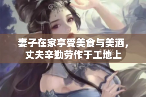 妻子在家享受美食与美酒，丈夫辛勤劳作于工地上