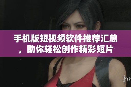 手机版短视频软件推荐汇总，助你轻松创作精彩短片